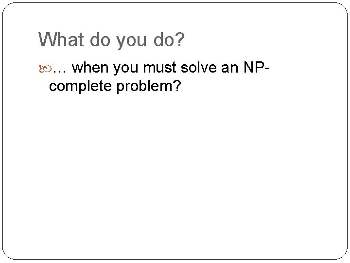 What do you do? … when you must solve an NP- complete problem? 