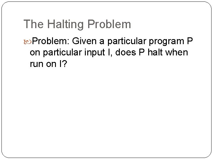 The Halting Problem: Given a particular program P on particular input I, does P
