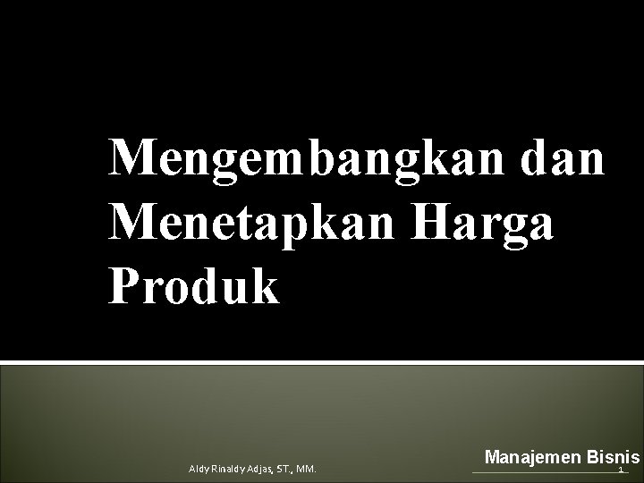 Mengembangkan dan Menetapkan Harga Produk Aldy Rinaldy Adjas, ST. , MM. Manajemen Bisnis 1