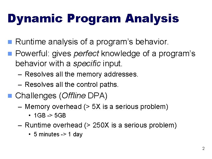 Dynamic Program Analysis Runtime analysis of a program’s behavior. n Powerful: gives perfect knowledge Dynamic Program Analysis Runtime analysis of a program’s behavior. n Powerful: gives perfect knowledge