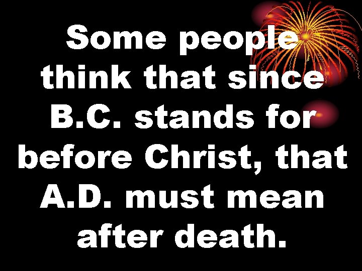 Some people think that since B. C. stands for before Christ, that A. D.