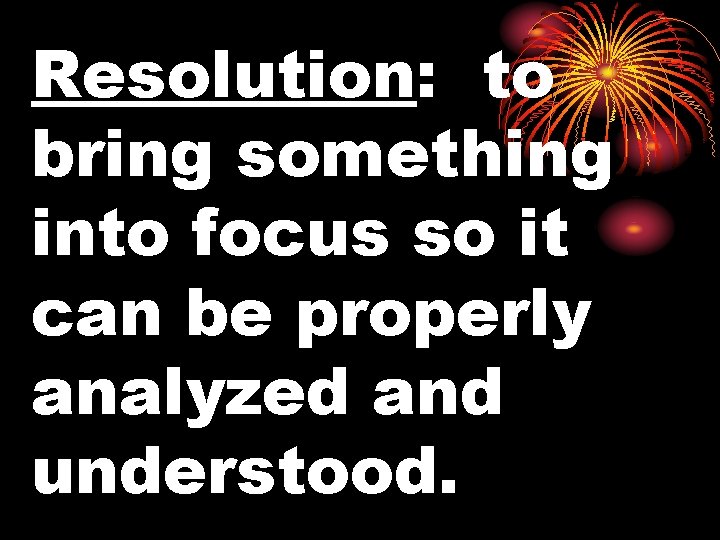 Resolution: to bring something into focus so it can be properly analyzed and understood.