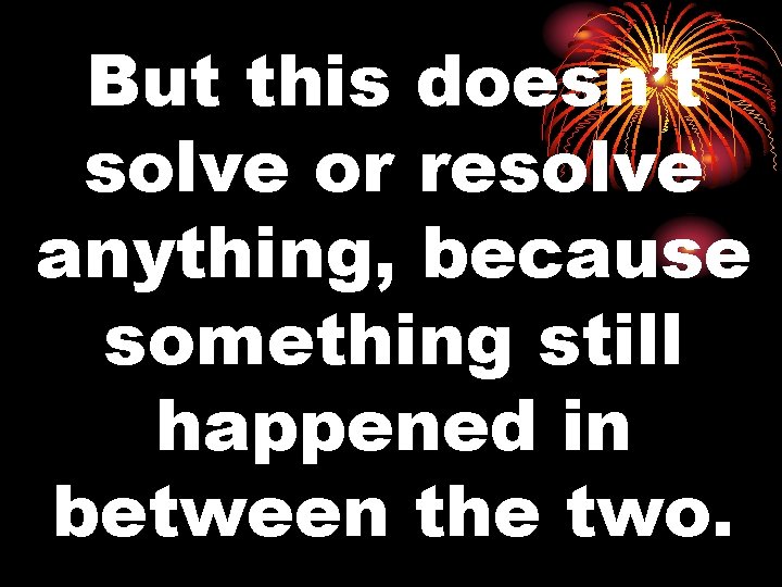 But this doesn’t solve or resolve anything, because something still happened in between the