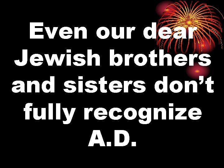 Even our dear Jewish brothers and sisters don’t fully recognize A. D. 