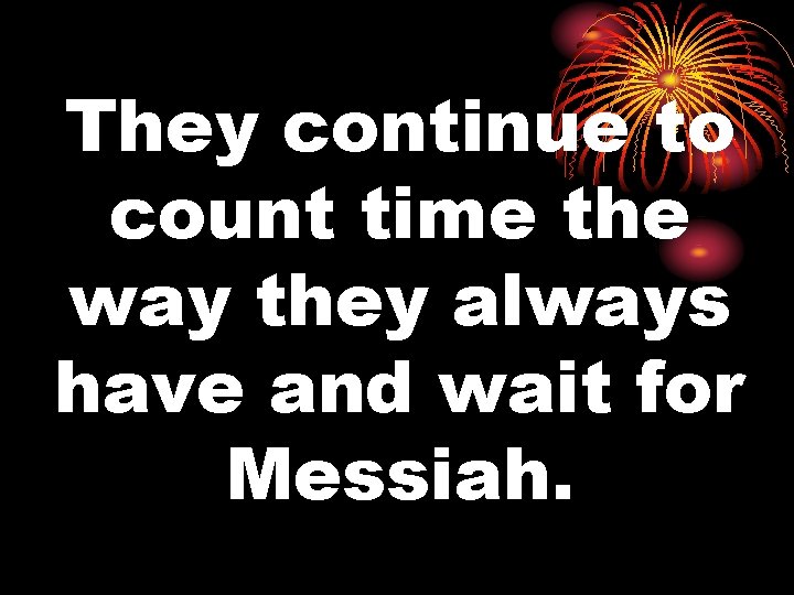 They continue to count time the way they always have and wait for Messiah.