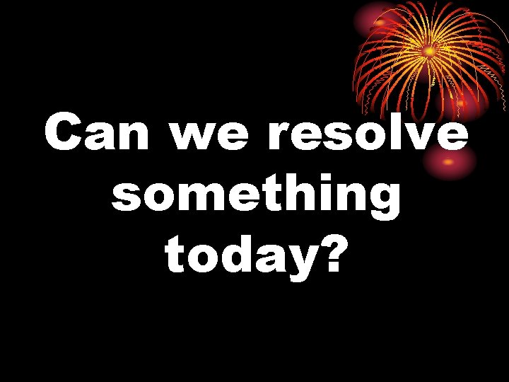 Can we resolve something today? 