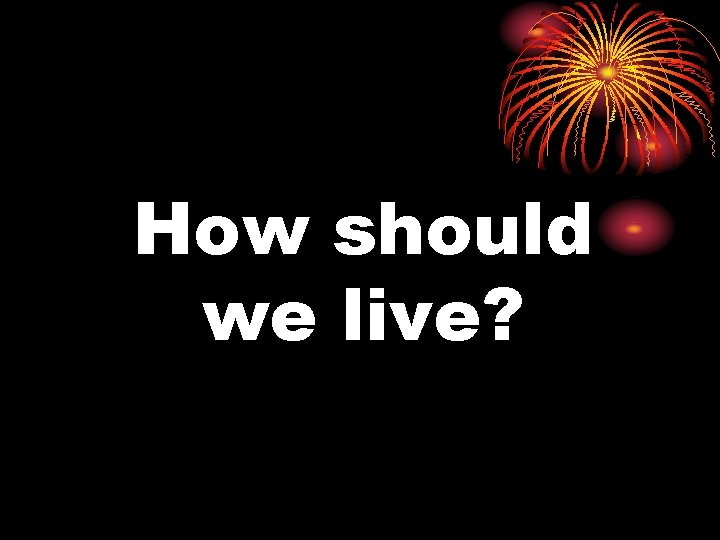 How should we live? 