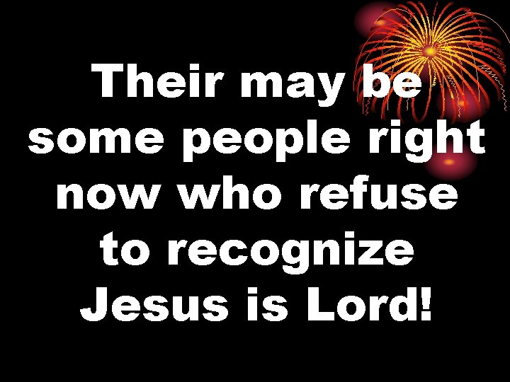 Their may be some people right now who refuse to recognize Jesus is Lord!