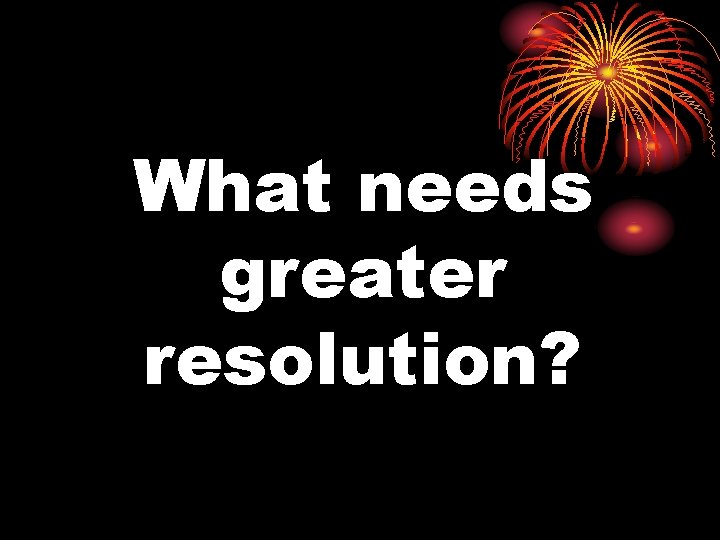 What needs greater resolution? 