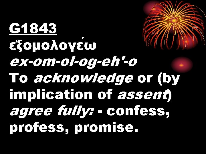 G 1843 ε ξομολογε ω ex-om-ol-og-eh'-o To acknowledge or (by implication of assent) agree