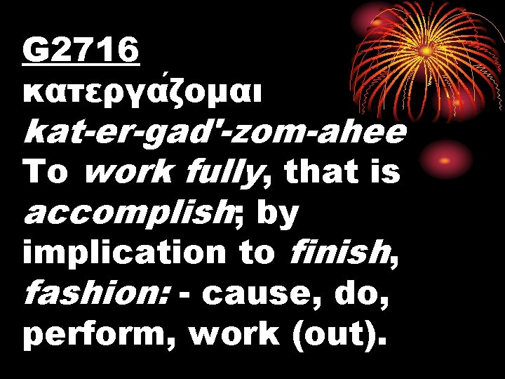 G 2716 κατεργα ζομαι kat-er-gad'-zom-ahee To work fully, that is accomplish; by implication to