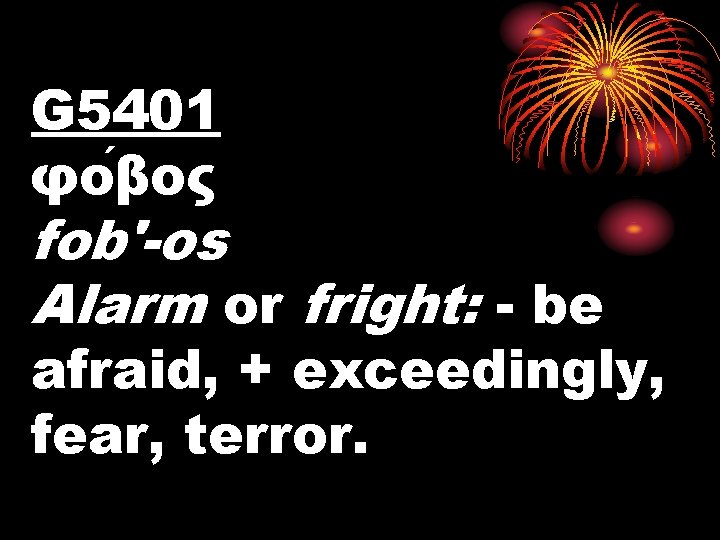 G 5401 φο βος fob'-os Alarm or fright: - be afraid, + exceedingly, fear,