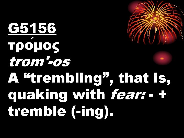 G 5156 τρο μος trom'-os A “trembling”, that is, quaking with fear: - +