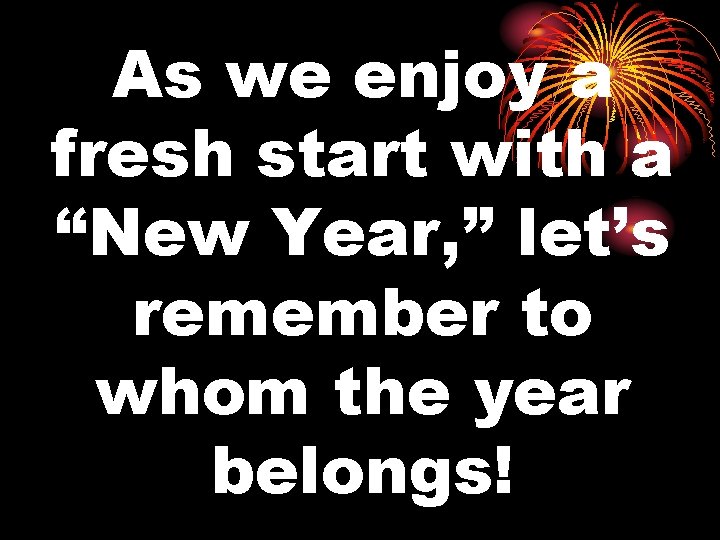 As we enjoy a fresh start with a “New Year, ” let’s remember to