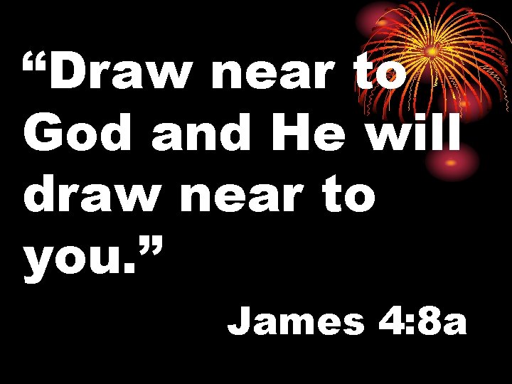 “Draw near to God and He will draw near to you. ” James 4: