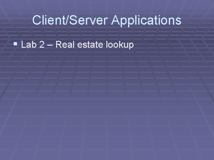 Client/Server Applications § Lab 2 – Real estate lookup Client/Server Applications § Lab 2 – Real estate lookup