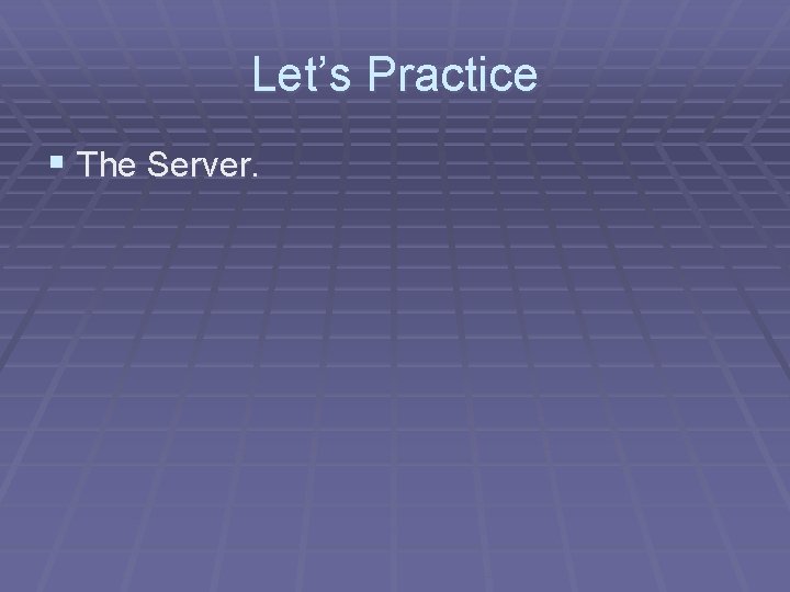 Let’s Practice § The Server. Let’s Practice § The Server.