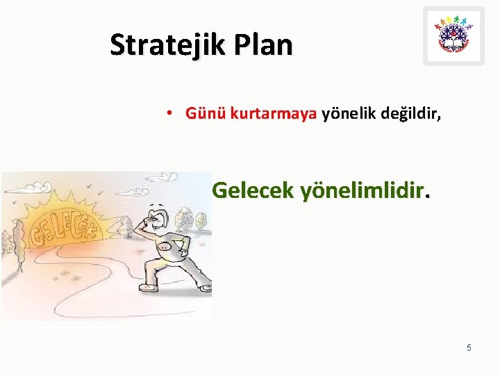 Stratejik Plan • Günü kurtarmaya yönelik değildir, Gelecek yönelimlidir. 5 