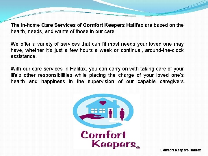 The in-home Care Services of Comfort Keepers Halifax are based on the health, needs,