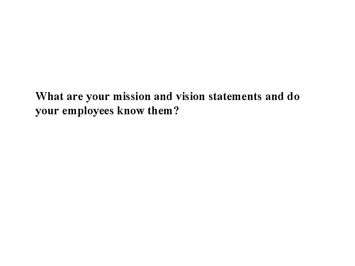 What are your mission and vision statements and do your employees know them? 