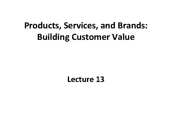 Products, Services, and Brands: Building Customer Value Lecture 13 