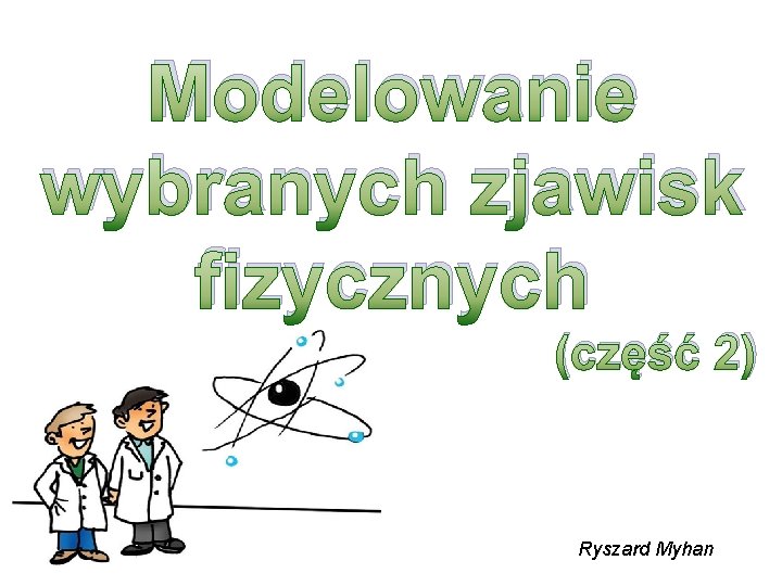 Modelowanie wybranych zjawisk fizycznych (część 2) Ryszard Myhan 