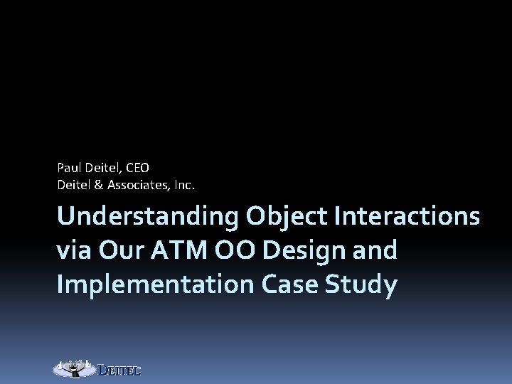 Paul Deitel, CEO Deitel & Associates, Inc. Understanding Object Interactions via Our ATM OO