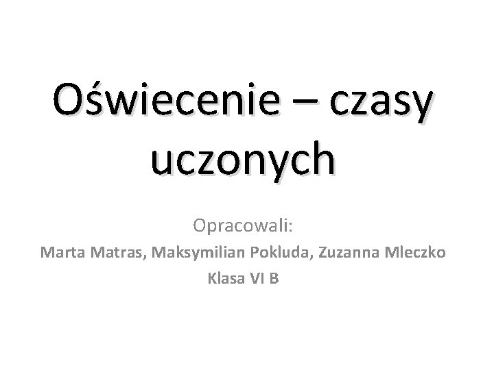 Oświecenie – czasy uczonych Opracowali: Marta Matras, Maksymilian Pokluda, Zuzanna Mleczko Klasa VI B