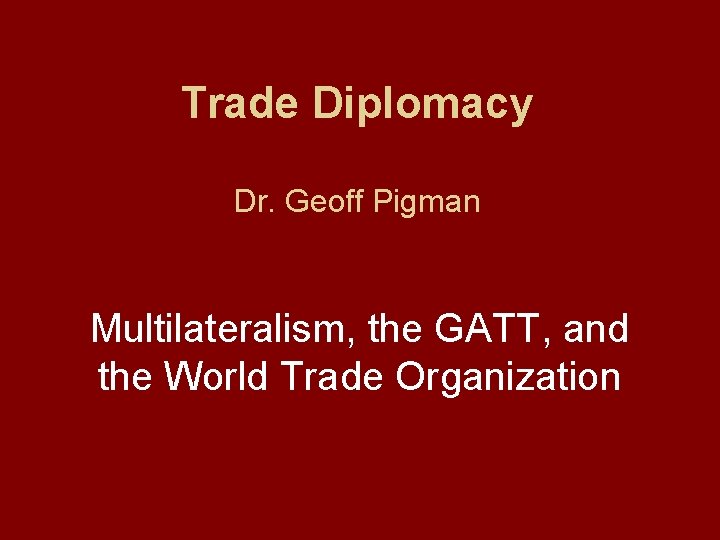 Trade Diplomacy Dr. Geoff Pigman Multilateralism, the GATT, and the World Trade Organization 