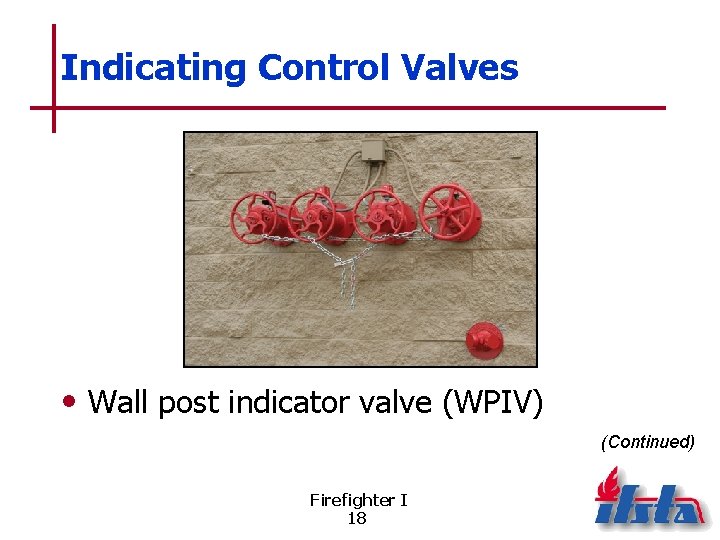 Indicating Control Valves • Wall post indicator valve (WPIV) (Continued) Firefighter I 18 