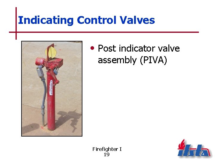 Indicating Control Valves • Post indicator valve assembly (PIVA) Firefighter I 19 