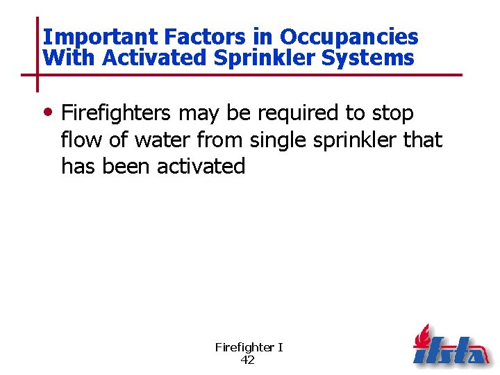 Important Factors in Occupancies With Activated Sprinkler Systems • Firefighters may be required to