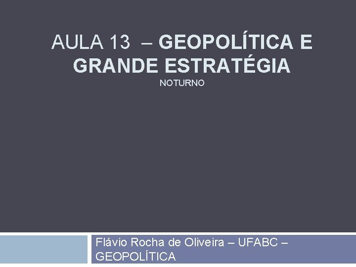 AULA 13 – GEOPOLÍTICA E GRANDE ESTRATÉGIA NOTURNO Flávio Rocha de Oliveira – UFABC