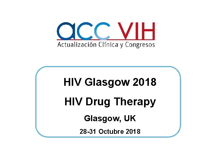 HIV Glasgow 2018 HIV Drug Therapy Glasgow, UK 28 -31 Octubre 2018 