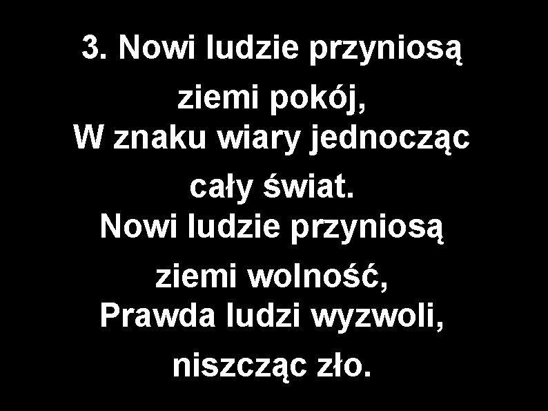 3. Nowi ludzie przyniosą ziemi pokój, W znaku wiary jednocząc cały świat. Nowi ludzie