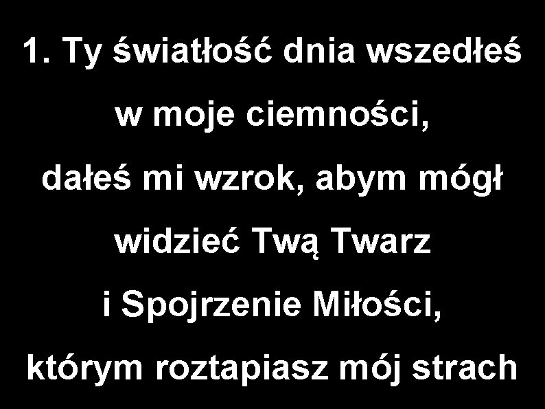 1. Ty światłość dnia wszedłeś w moje ciemności, dałeś mi wzrok, abym mógł widzieć