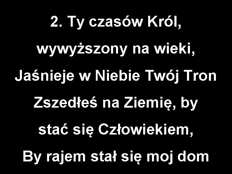 2. Ty czasów Król, wywyższony na wieki, Jaśnieje w Niebie Twój Tron Zszedłeś na