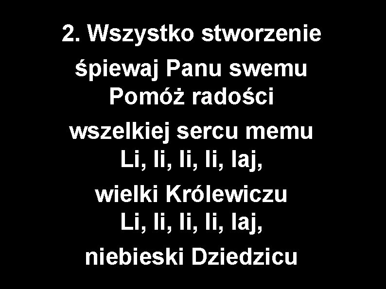 2. Wszystko stworzenie śpiewaj Panu swemu Pomóż radości wszelkiej sercu memu Li, li, laj,