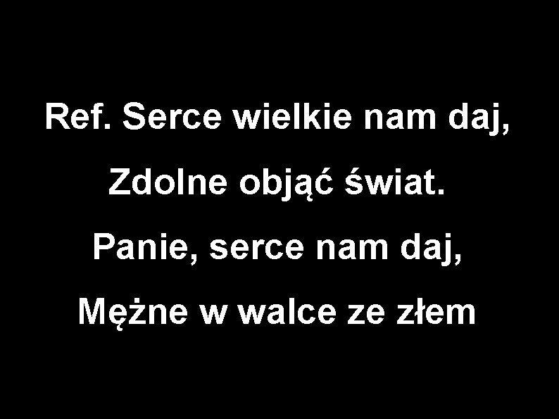 Ref. Serce wielkie nam daj, Zdolne objąć świat. Panie, serce nam daj, Mężne w