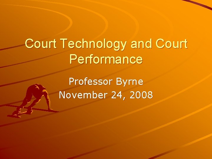 Court Technology and Court Performance Professor Byrne November 24, 2008 