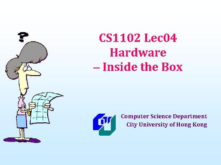 CS 1102 Lec 04 Hardware – Inside the Box Computer Science Department City University