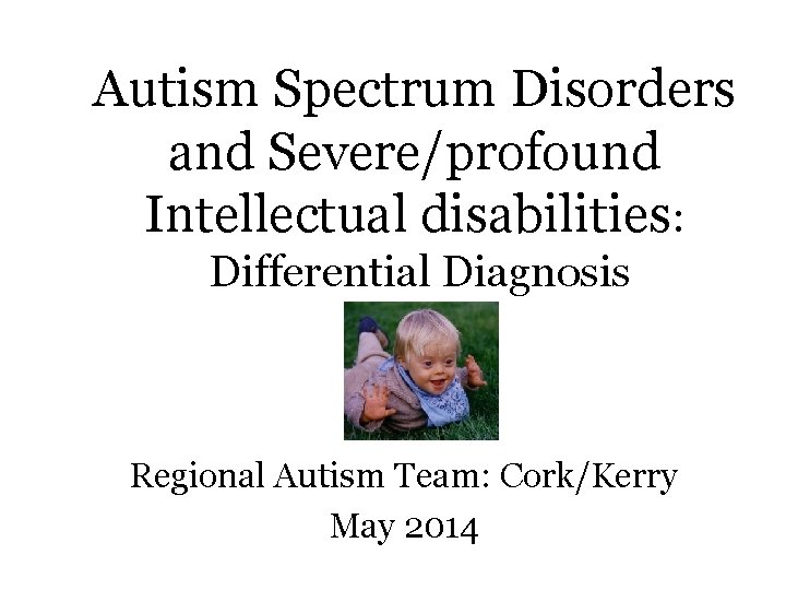 Autism Spectrum Disorders and Severe/profound Intellectual disabilities: Differential Diagnosis Regional Autism Team: Cork/Kerry May