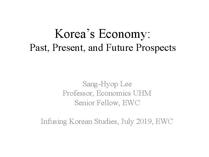 Korea’s Economy: Past, Present, and Future Prospects Sang-Hyop Lee Professor, Economics UHM Senior Fellow,