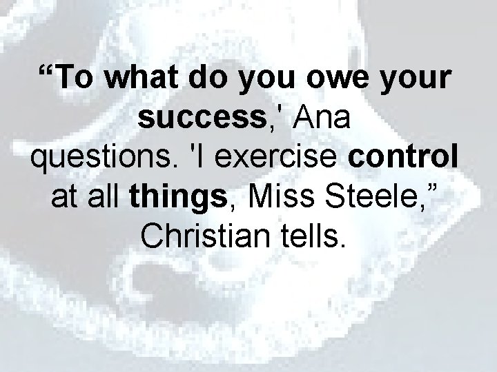 “To what do you owe your success, ' Ana questions. 'I exercise control at