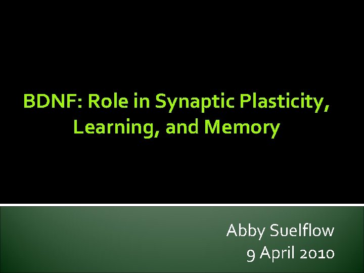BDNF: Role in Synaptic Plasticity, Learning, and Memory Abby Suelflow 9 April 2010 