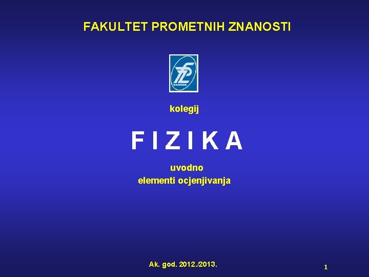 FAKULTET PROMETNIH ZNANOSTI kolegij FIZIKA uvodno elementi ocjenjivanja Ak. god. 2012. /2013. 1 