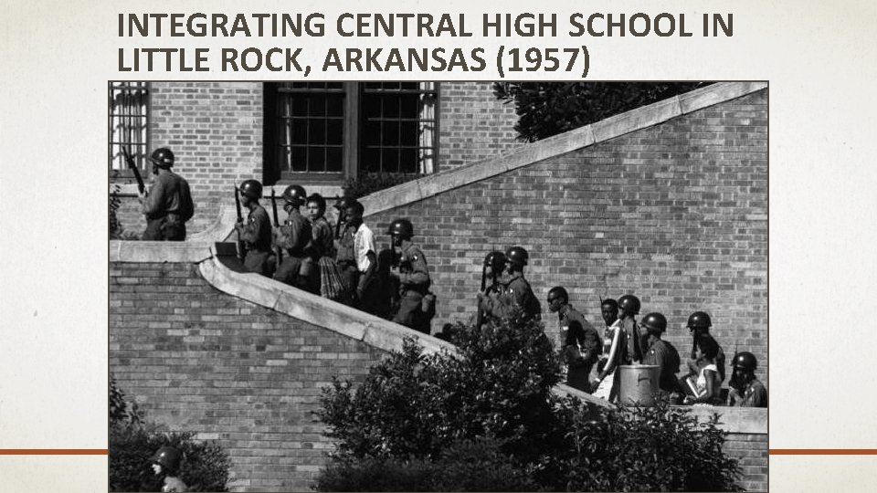 INTEGRATING CENTRAL HIGH SCHOOL IN LITTLE ROCK, ARKANSAS (1957) The “Little Rock Nine” Arkansas