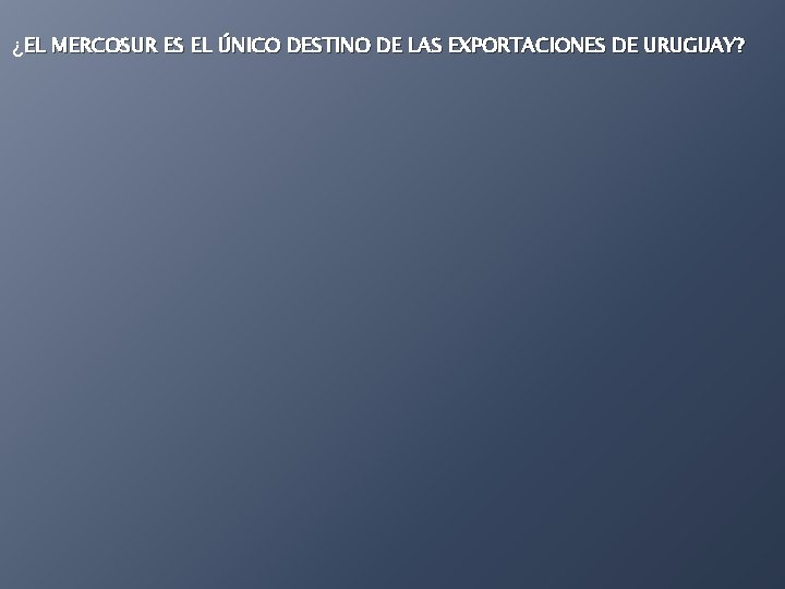 ¿EL MERCOSUR ES EL ÚNICO DESTINO DE LAS EXPORTACIONES DE URUGUAY? 
