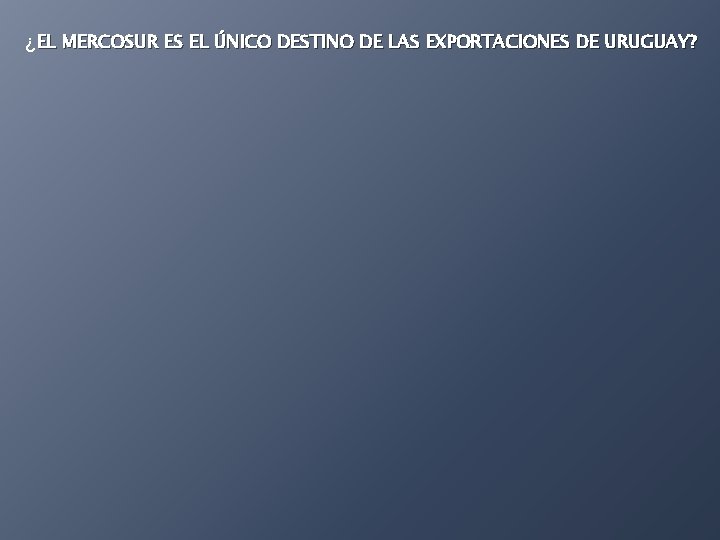 ¿EL MERCOSUR ES EL ÚNICO DESTINO DE LAS EXPORTACIONES DE URUGUAY? 
