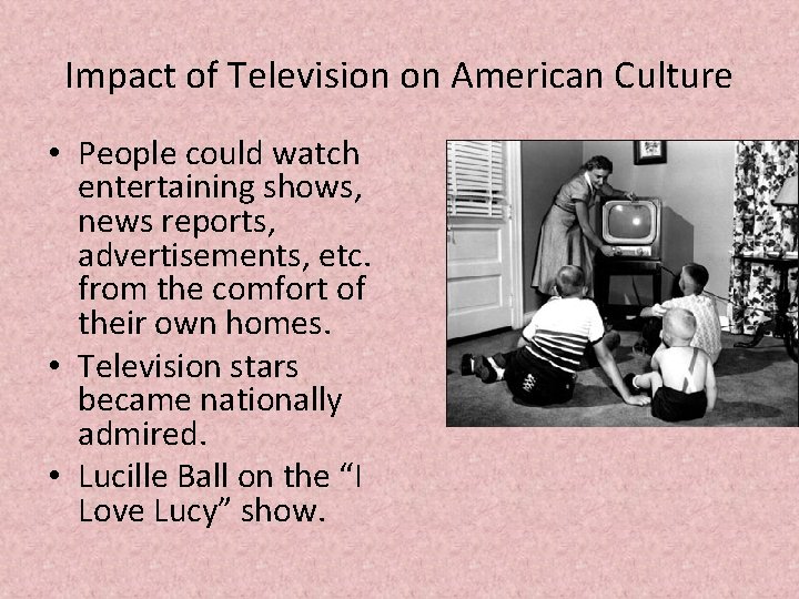 Impact of Television on American Culture • People could watch entertaining shows, news reports,